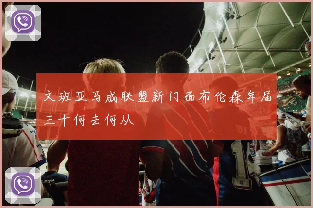 文班亚马成联盟新门面布伦森年届三十何去何从