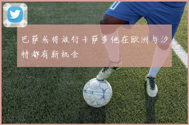 巴萨或将放行卡萨多他在欧洲与沙特都有新机会