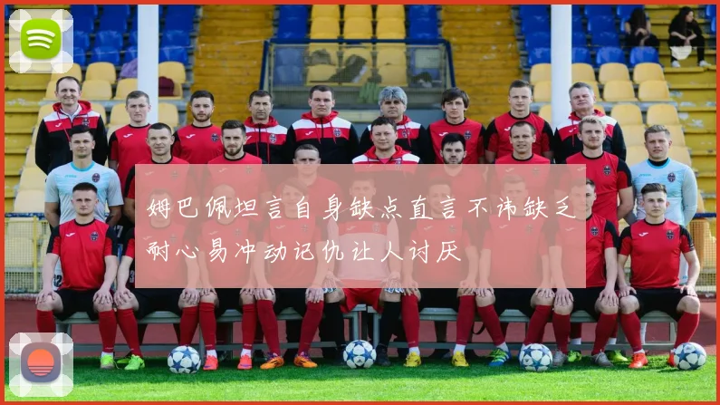 姆巴佩坦言自身缺点直言不讳缺乏耐心易冲动记仇让人讨厌