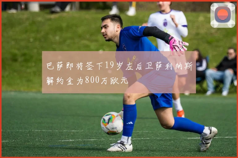 巴萨即将签下19岁左后卫萨利纳斯解约金为800万欧元