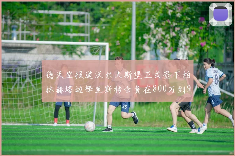 德天空报道沃尔夫斯堡正式签下柏林赫塔边锋里斯转会费在800万到900万欧之间