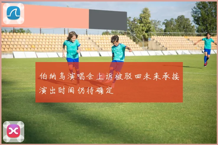 伯纳乌演唱会上诉被驳回未来承接演出时间仍待确定