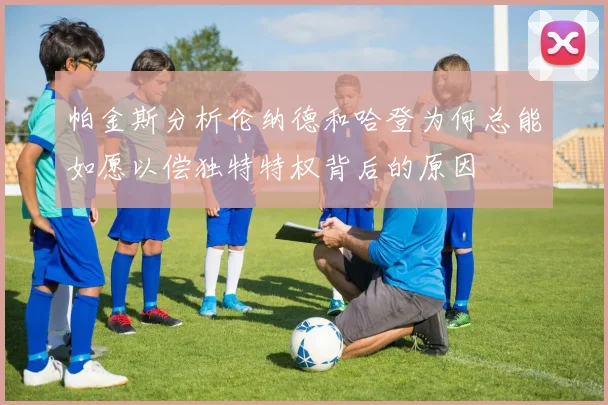 帕金斯分析伦纳德和哈登为何总能如愿以偿独特特权背后的原因