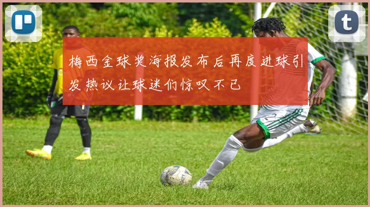 梅西金球奖海报发布后再度进球引发热议让球迷们惊叹不已