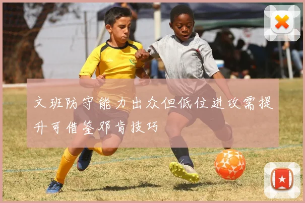 文班防守能力出众但低位进攻需提升可借鉴邓肯技巧