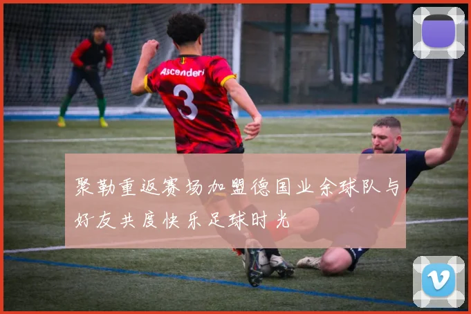 聚勒重返赛场加盟德国业余球队与好友共度快乐足球时光