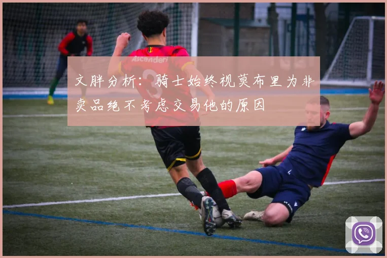 文胖分析：骑士始终视莫布里为非卖品绝不考虑交易他的原因