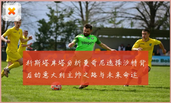 科斯塔库塔分析曼奇尼选择沙特背后的意大利主帅之路与未来命运