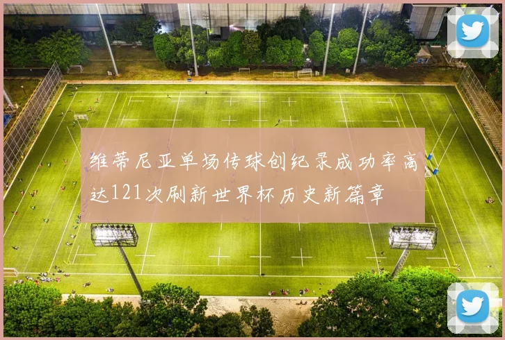 维蒂尼亚单场传球创纪录成功率高达121次刷新世界杯历史新篇章