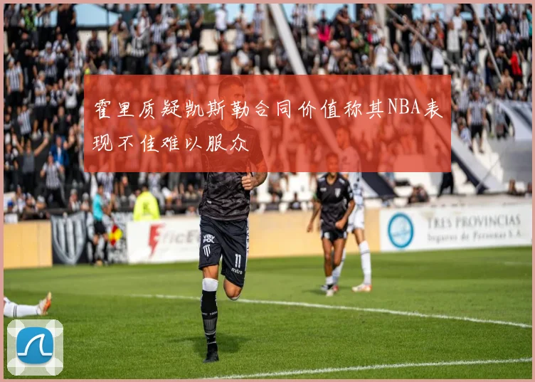 霍里质疑凯斯勒合同价值称其NBA表现不佳难以服众