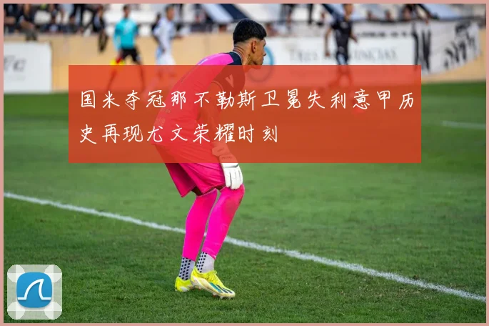 国米夺冠那不勒斯卫冕失利意甲历史再现尤文荣耀时刻